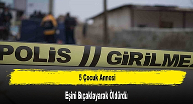 5 Çocuk Annesi Eşini Bıçaklayarak Öldürdü