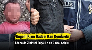 Adana’da Zihinsel Engelli Kıza Cinsel Saldırı: Engelli Kızın İfadesi Kan Dondurdu