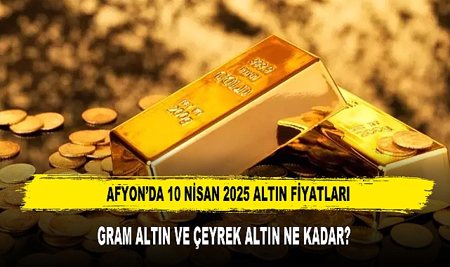 AFYON’DA 10 NİSAN 2025 ALTIN FİYATLARI