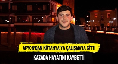 AFYON’DAN KÜTAHYA’YA ÇALIŞMAYA GİTTİ KAZADA HAYATINI KAYBETTİ