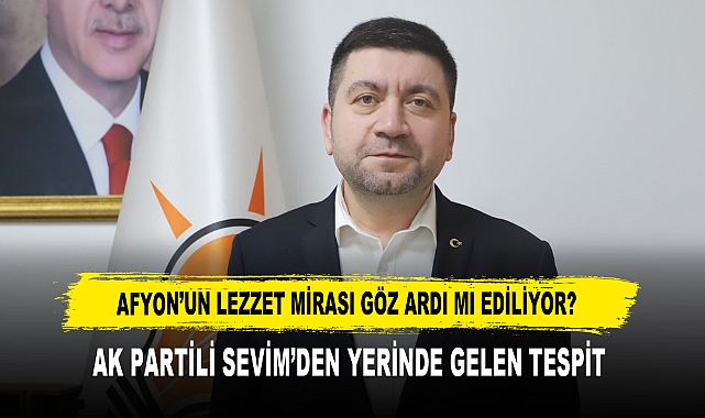 AFYON’UN LEZZET MİRASI GÖZ ARDI MI EDİLİYOR? AK PARTİLİ SEVİM’DEN YERİNDE GELEN TESPİT