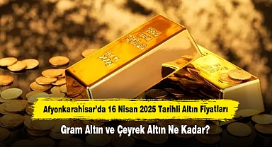 Afyonkarahisar’da 16 Nisan 2025 Tarihli Altın Fiyatları: Gram Altın ve Çeyrek Altın Ne Kadar?