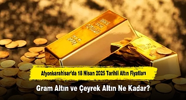 Afyonkarahisar’da 18 Nisan 2025 Tarihli Altın Fiyatları: Gram Altın ve Çeyrek Altın Ne Kadar?
