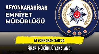 AFYONKARAHİSAR'DA FİRARİ HÜKÜMLÜ YAKALANDI