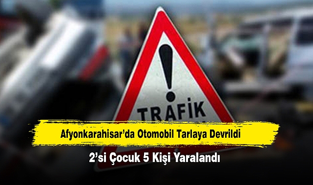 Afyonkarahisar’da Otomobil Tarlaya Devrildi: 2’si Çocuk 5 Kişi Yaralandı