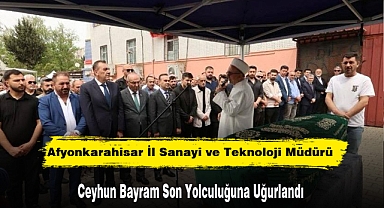 Afyonkarahisar İl Sanayi ve Teknoloji Müdürü Ceyhun Bayram Son Yolculuğuna Uğurlandı