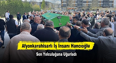 Afyonkarahisarlı İş İnsanı Hancıoğlu Son Yolculuğuna Uğurladı