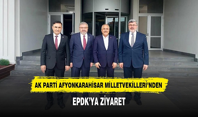 AK PARTİ AFYONKARAHİSAR MİLLETVEKİLLERİ’NDEN EPDK’YA ZİYARET