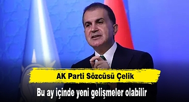AK Parti Sözcüsü Çelik: Bu ay içinde yeni gelişmeler olabilir