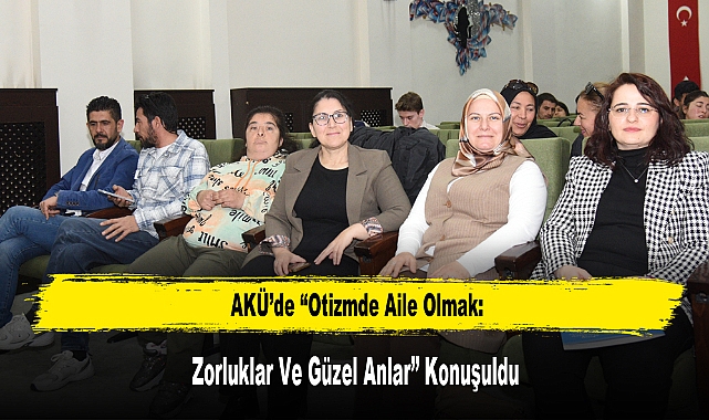 AKÜ’de “Otizmde Aile Olmak: Zorluklar Ve Güzel Anlar” Konuşuldu