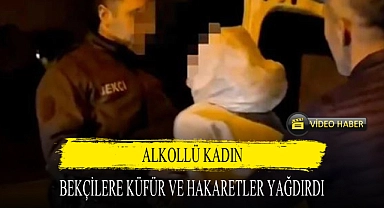ALKOLLÜ KADIN, BEKÇİLERE KÜFÜR VE HAKARETLER YAĞDIRDI