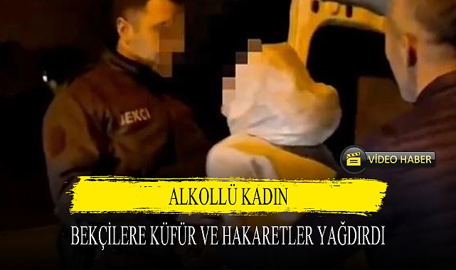 ALKOLLÜ KADIN, BEKÇİLERE KÜFÜR VE HAKARETLER YAĞDIRDI