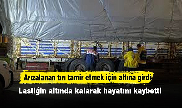 Arızalanan tırı tamir etmek için altına girdi, lastiğin altında kalarak hayatını kaybetti