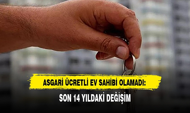 ASGARİ ÜCRETLİ EV SAHİBİ OLAMADI: SON 14 YILDAKİ DEĞİŞİM