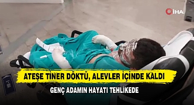 Ateşe Tiner Döktü, Alevler İçinde Kaldı, Genç Adamın Hayatı Tehlikede