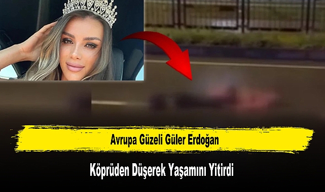 Avrupa Güzeli Güler Erdoğan, Köprüden Düşerek Yaşamını Yitirdi