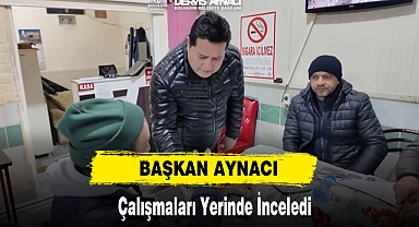 BAŞKAN AYNACI ÇALIŞMALARI YERİNDE İNCELEDİ
