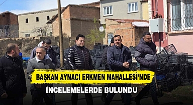 Başkan Aynacı Erkmen Mahallesi’nde İncelemelerde Bulundu