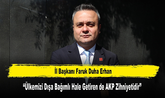 Başkan Erhan: "Ülkemizi Dışa Bağımlı Hale Getiren de AKP Zihniyetidir"