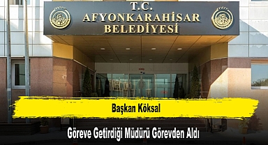 Başkan Köksal, Göreve Getirdiği Müdürü Görevden Aldı