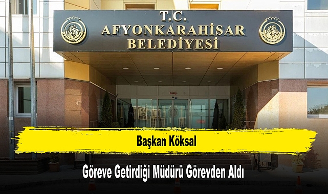 Başkan Köksal, Göreve Getirdiği Müdürü Görevden Aldı