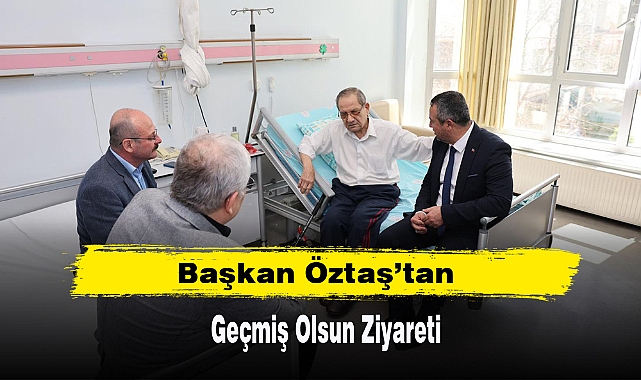 Başkan Öztaş’tan Geçmiş Olsun Ziyareti