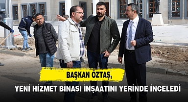 Başkan Öztaş, Yeni Hizmet Binası İnşaatını Yerinde İnceledi