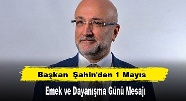 Başkan Şahin'den 1 Mayıs Emek ve Dayanışma Günü Mesajı