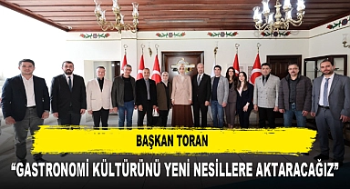 BAŞKAN TORAN “GASTRONOMİ KÜLTÜRÜNÜ YENİ NESİLLERE AKTARACAĞIZ”