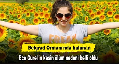 Belgrad Ormanı'nda bulunan Ece Gürel'in kesin ölüm nedeni belli oldu