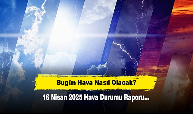 Bugün Hava Nasıl Olacak?  16 Nisan 2025 Hava Durumu Raporu...