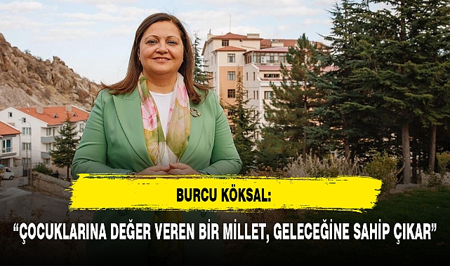 BURCU KÖKSAL: “ÇOCUKLARINA DEĞER VEREN BİR MİLLET, GELECEĞİNE SAHİP ÇIKAR”