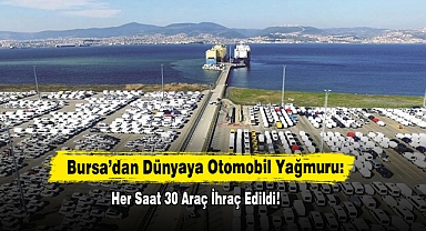Bursa’dan Dünyaya Otomobil Yağmuru: Her Saat 30 Araç İhraç Edildi!