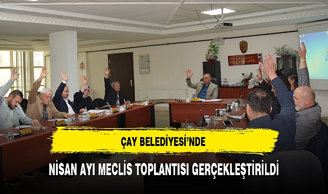 ÇAY BELEDİYESİ'NDE NİSAN AYI MECLİS TOPLANTISI GERÇEKLEŞTİRİLDİ
