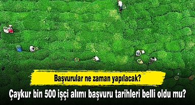 Çaykur bin 500 işçi alımı başvuru tarihleri belli oldu mu? Başvurular ne zaman yapılacak? Son durum...
