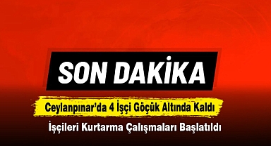 Ceylanpınar’da 4 İşçi Göçük Altında Kaldı