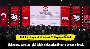 CHP Kurultayı’na ilişkin dava 26 Mayıs’a ertelendi: Mahkeme, kurultay iptal talebini değerlendirmeye devam edecek