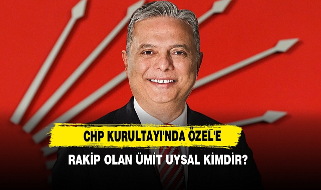 CHP Kurultayı'nda Özel'e Rakip Olan Ümit Uysal Kimdir?