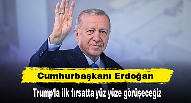 Cumhurbaşkanı Erdoğan: Trump'la ilk fırsatta yüz yüze görüşeceğiz