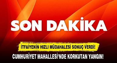 CUMHURİYET MAHALLESİ’NDE KORKUTAN YANGIN!