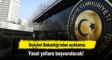 Dışişleri Bakanlığı'ndan açıklama: Yasal yollara başvurulacak!