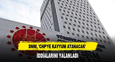 DMM, 'CHP'YE KAYYUM ATANACAK'  İDDİALARINI YALANLADI
