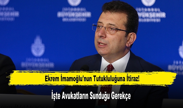 Ekrem İmamoğlu'nun Tutukluluğuna İtiraz! İşte Avukatların Sunduğu Gerekçe