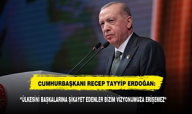 ERDOĞAN: “ÜLKESİNİ BAŞKALARINA ŞİKAYET EDENLER BİZİM VİZYONUMUZA ERİŞEMEZ“