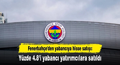 Fenerbahçe'den yabancıya hisse satışı: Yüzde 4.8’i yabancı yatırımcılara satıldı