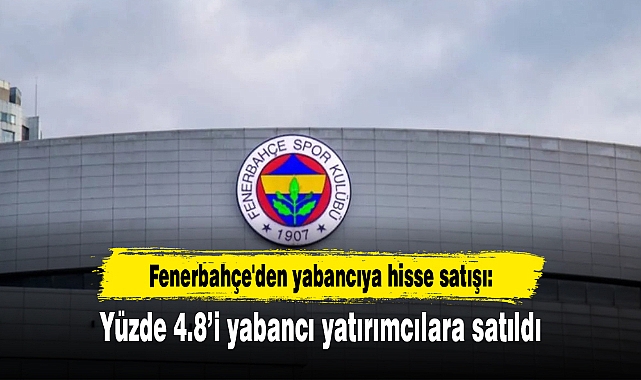 Fenerbahçe'den yabancıya hisse satışı: Yüzde 4.8’i yabancı yatırımcılara satıldı