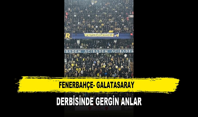 FENERBAHÇE- GALATASARAY  DERBİSİNDE GERGİN ANLAR