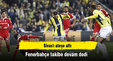 Fenerbahçe takibe devam dedi, Sivas'ı ateşe attı