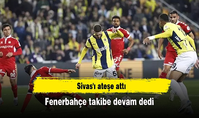 Fenerbahçe takibe devam dedi, Sivas'ı ateşe attı