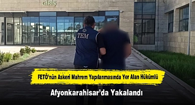 FETÖ’nün Askeri Mahrem Yapılanmasında Yer Alan Hükümlü Afyonkarahisar’da Yakalandı